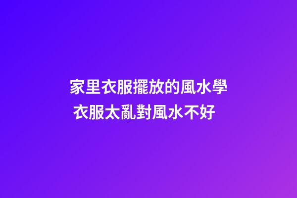家里衣服擺放的風水學 衣服太亂對風水不好
